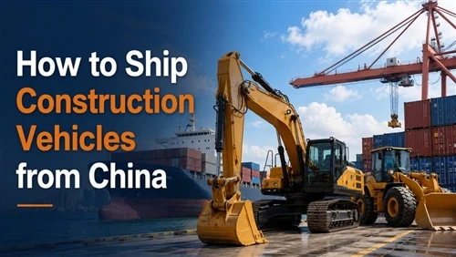 How to Ship Construction Vehicles from China [2026 Guide]